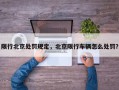 限行北京处罚规定，北京限行车辆怎么处罚？