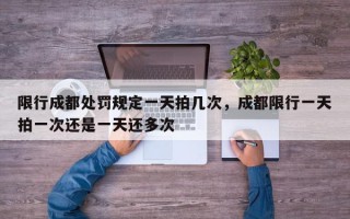 限行成都处罚规定一天拍几次，成都限行一天拍一次还是一天还多次