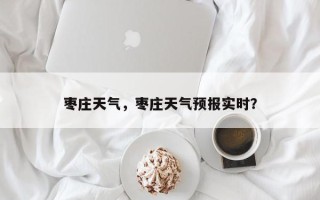 枣庄天气，枣庄天气预报实时？