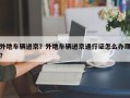 外地车辆进京？外地车辆进京通行证怎么办理？