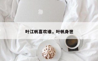 叶江帆喜欢谁，叶帆身世