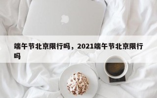 端午节北京限行吗，2021端午节北京限行吗