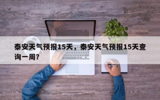 泰安天气预报15天，泰安天气预报15天查询一周？