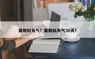 莫斯科天气？莫斯科天气30天？