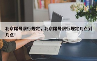 北京尾号限行规定，北京尾号限行规定几点到几点！