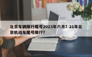 北京车辆限行尾号2023年六月？21年北京机动车尾号限行？
