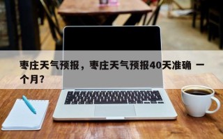 枣庄天气预报，枣庄天气预报40天准确 一个月？