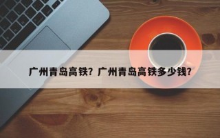 广州青岛高铁？广州青岛高铁多少钱？