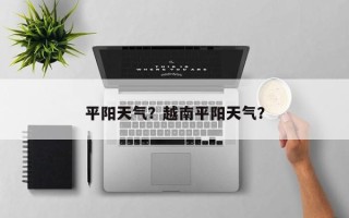平阳天气？越南平阳天气？
