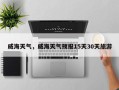 威海天气，威海天气预报15天30天旅游