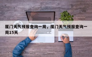 厦门天气预报查询一周，厦门天气预报查询一周15天