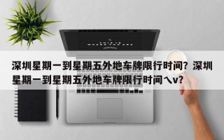 深圳星期一到星期五外地车牌限行时间？深圳星期一到星期五外地车牌限行时间乀v？