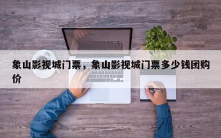象山影视城门票，象山影视城门票多少钱团购价