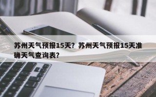 苏州天气预报15天？苏州天气预报15天准确天气查询表？