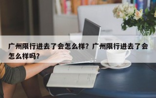 广州限行进去了会怎么样？广州限行进去了会怎么样吗？
