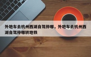 外地车去杭州西湖自驾停哪，外地车去杭州西湖自驾停哪转地铁