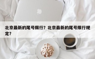 北京最新的尾号限行？北京最新的尾号限行规定？
