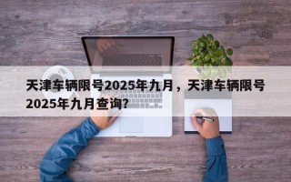 天津车辆限号2025年九月，天津车辆限号2025年九月查询？