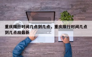 重庆限行时间几点到几点，重庆限行时间几点到几点段最新
