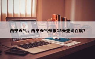 西宁天气，西宁天气预报15天查询百度？