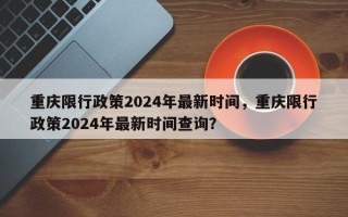 重庆限行政策2024年最新时间，重庆限行政策2024年最新时间查询？
