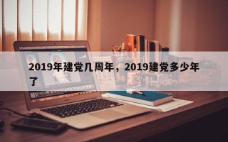 2019年建党几周年，2019建党多少年了