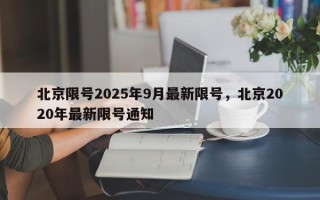 北京限号2025年9月最新限号，北京2020年最新限号通知