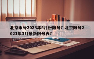北京限号2023年5月份限号？北京限号2021年3月最新限号表？