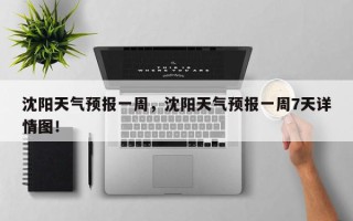 沈阳天气预报一周，沈阳天气预报一周7天详情图！