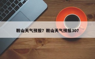 鞍山天气预报？鞍山天气预报30？