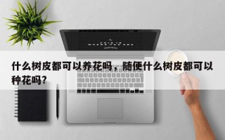 什么树皮都可以养花吗，随便什么树皮都可以种花吗?