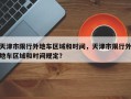 天津市限行外地车区域和时间，天津市限行外地车区域和时间规定？