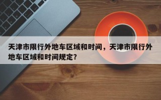 天津市限行外地车区域和时间，天津市限行外地车区域和时间规定？