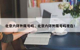 北京六环外限号吗，北京六环外限号吗现在！
