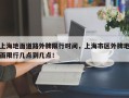 上海地面道路外牌限行时间，上海市区外牌地面限行几点到几点！