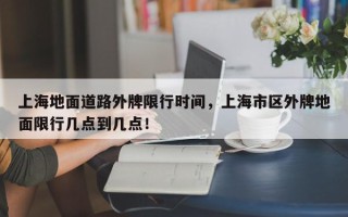 上海地面道路外牌限行时间，上海市区外牌地面限行几点到几点！