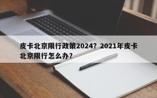 皮卡北京限行政策2024？2021年皮卡北京限行怎么办？