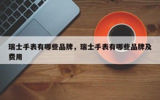瑞士手表有哪些品牌，瑞士手表有哪些品牌及费用