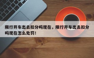限行开车出去扣分吗现在，限行开车出去扣分吗现在怎么处罚！