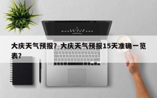 大庆天气预报？大庆天气预报15天准确一览表？