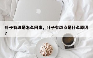 叶子有斑是怎么回事，叶子有斑点是什么原因？