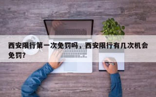 西安限行第一次免罚吗，西安限行有几次机会免罚？