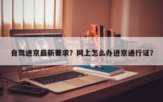 自驾进京最新要求？网上怎么办进京通行证？