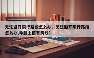 无法避开限行路段怎么办，无法避开限行路段怎么办,导航上面有黄线？