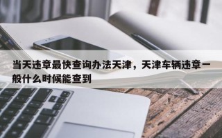 当天违章最快查询办法天津，天津车辆违章一般什么时候能查到