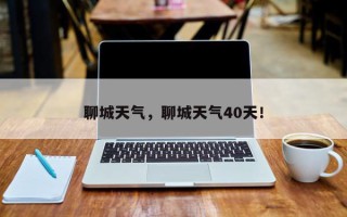 聊城天气，聊城天气40天！