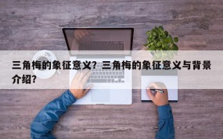 三角梅的象征意义？三角梅的象征意义与背景介绍？
