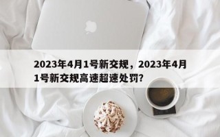 2023年4月1号新交规，2023年4月1号新交规高速超速处罚？
