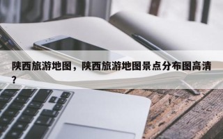 陕西旅游地图，陕西旅游地图景点分布图高清？