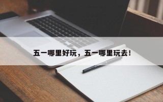 五一哪里好玩，五一哪里玩去！